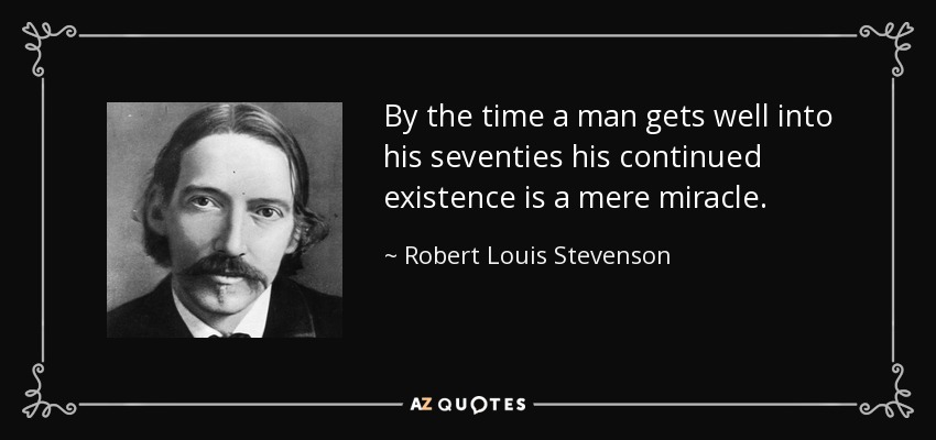 By the time a man gets well into his seventies his continued existence is a mere miracle. - Robert Louis Stevenson