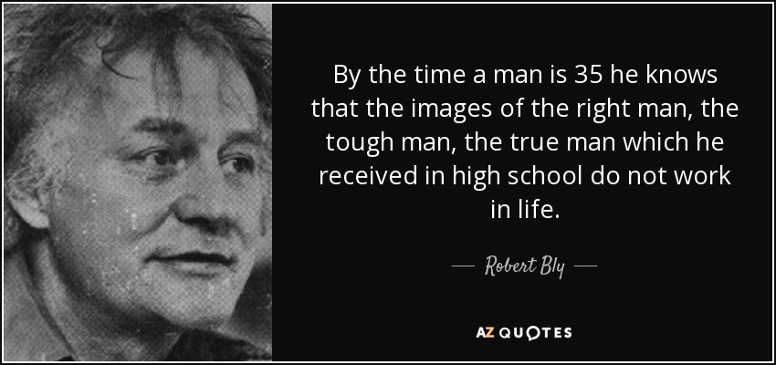 By the time a man is 35 he knows that the images of the right man, the tough man, the true man which he received in high school do not work in life. - Robert Bly
