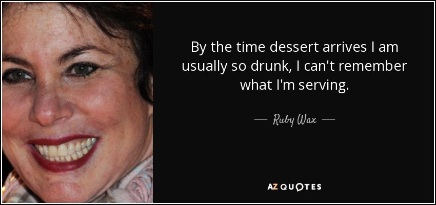 By the time dessert arrives I am usually so drunk, I can't remember what I'm serving. - Ruby Wax