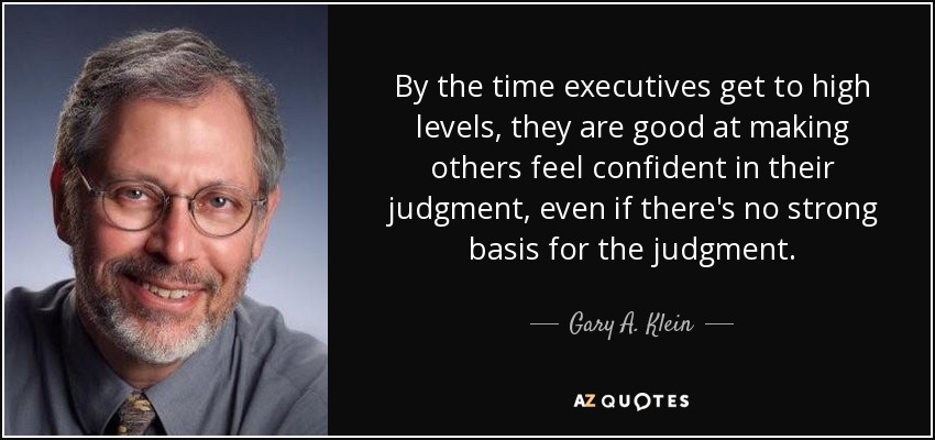 By the time executives get to high levels, they are good at making others feel confident in their judgment, even if there's no strong basis for the judgment. - Gary A. Klein