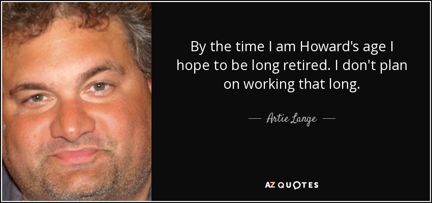 By the time I am Howard's age I hope to be long retired. I don't plan on working that long. - Artie Lange