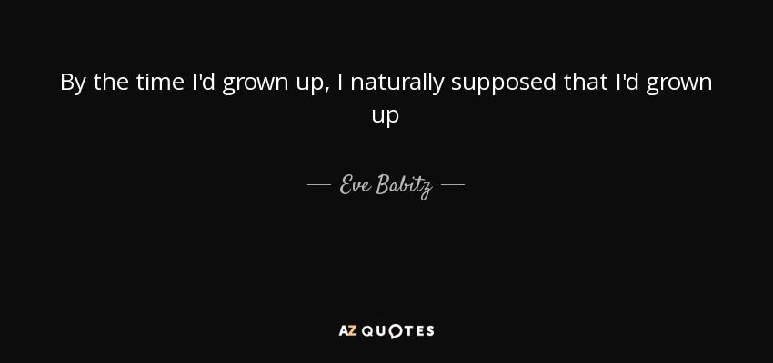 By the time I'd grown up, I naturally supposed that I'd grown up - Eve Babitz