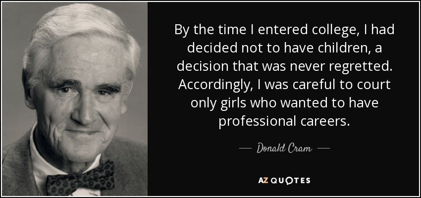 By the time I entered college, I had decided not to have children, a decision that was never regretted. Accordingly, I was careful to court only girls who wanted to have professional careers. - Donald Cram