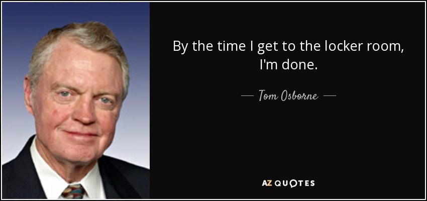 By the time I get to the locker room, I'm done. - Tom Osborne