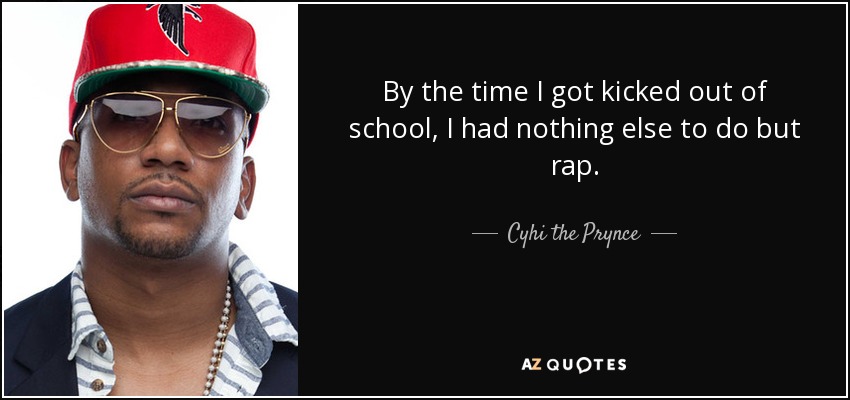 By the time I got kicked out of school, I had nothing else to do but rap. - Cyhi the Prynce