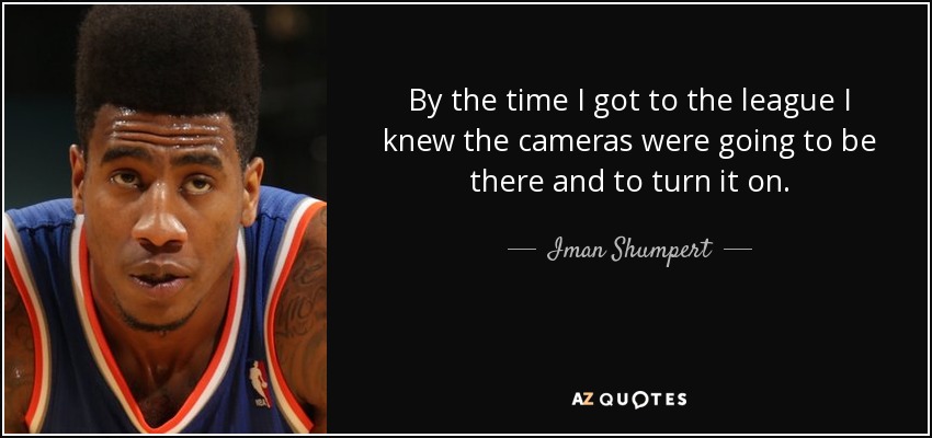 By the time I got to the league I knew the cameras were going to be there and to turn it on. - Iman Shumpert