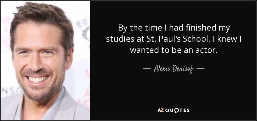 By the time I had finished my studies at St. Paul's School, I knew I wanted to be an actor. - Alexis Denisof