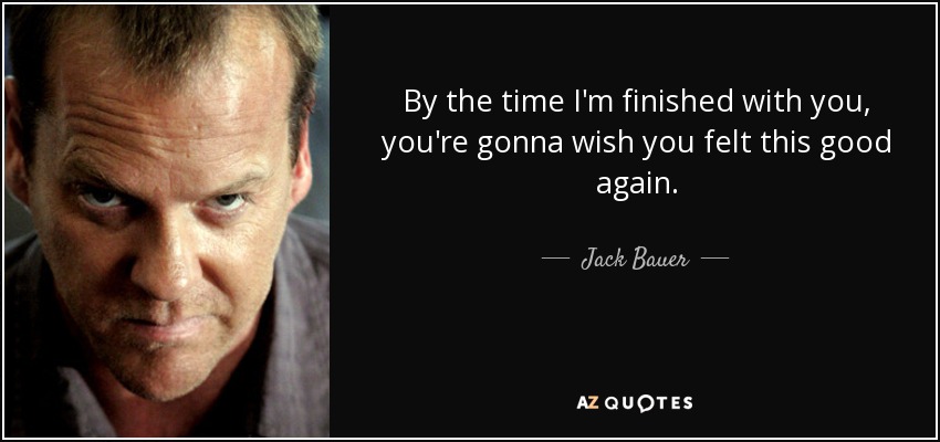 By the time I'm finished with you, you're gonna wish you felt this good again. - Jack Bauer