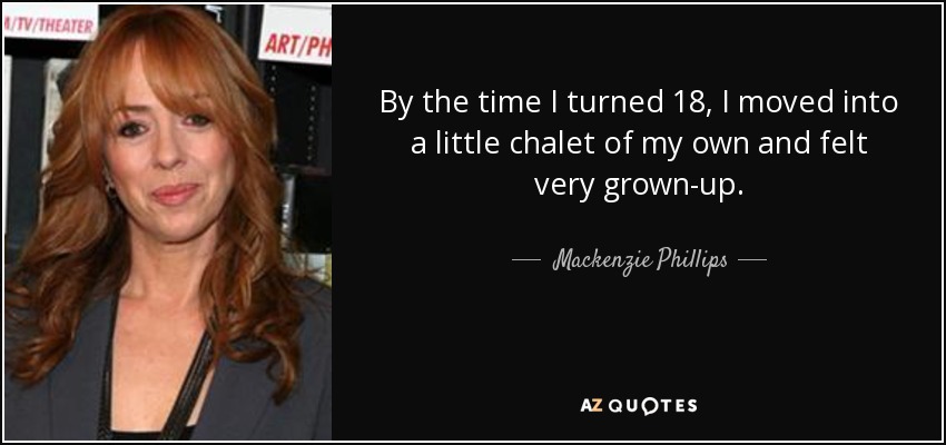 By the time I turned 18, I moved into a little chalet of my own and felt very grown-up. - Mackenzie Phillips