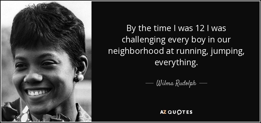 By the time I was 12 I was challenging every boy in our neighborhood at running, jumping, everything. - Wilma Rudolph