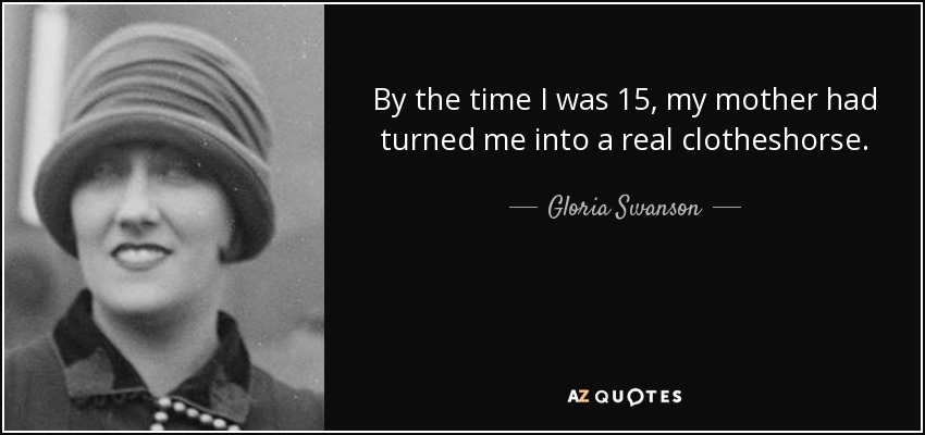 By the time I was 15, my mother had turned me into a real clotheshorse. - Gloria Swanson