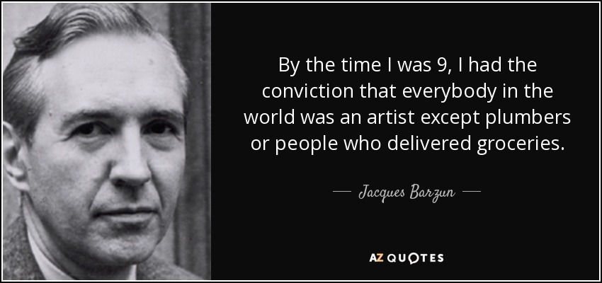 By the time I was 9, I had the conviction that everybody in the world was an artist except plumbers or people who delivered groceries. - Jacques Barzun