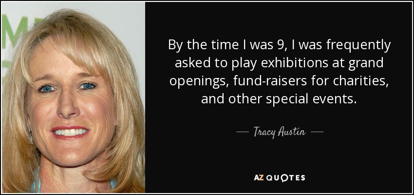 By the time I was 9, I was frequently asked to play exhibitions at grand openings, fund-raisers for charities, and other special events. - Tracy Austin