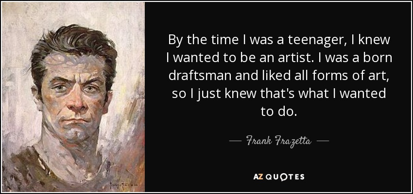 By the time I was a teenager, I knew I wanted to be an artist. I was a born draftsman and liked all forms of art, so I just knew that's what I wanted to do. - Frank Frazetta