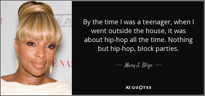 By the time I was a teenager, when I went outside the house, it was about hip-hop all the time. Nothing but hip-hop, block parties. - Mary J. Blige