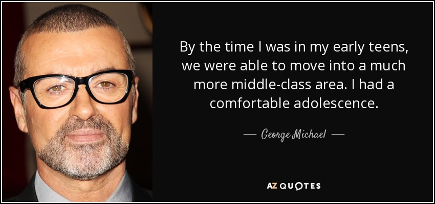 By the time I was in my early teens, we were able to move into a much more middle-class area. I had a comfortable adolescence. - George Michael