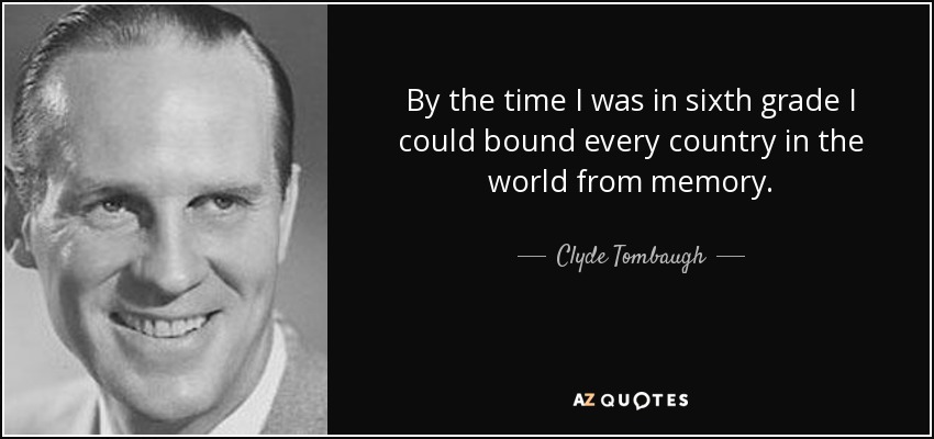 By the time I was in sixth grade I could bound every country in the world from memory. - Clyde Tombaugh