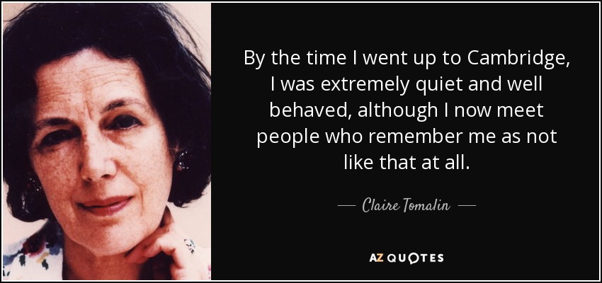 By the time I went up to Cambridge, I was extremely quiet and well behaved, although I now meet people who remember me as not like that at all. - Claire Tomalin