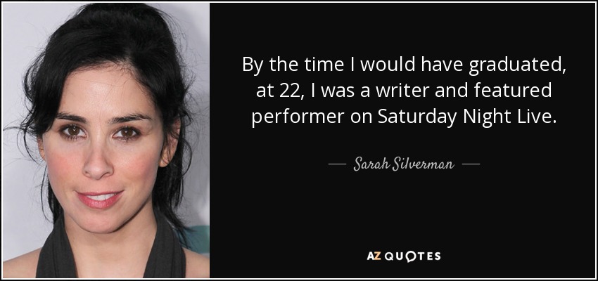 By the time I would have graduated, at 22, I was a writer and featured performer on Saturday Night Live. - Sarah Silverman