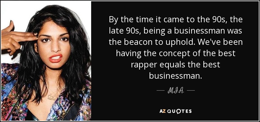 By the time it came to the 90s, the late 90s, being a businessman was the beacon to uphold. We've been having the concept of the best rapper equals the best businessman. - M.I.A.