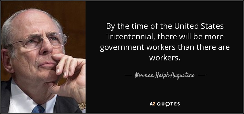 By the time of the United States Tricentennial, there will be more government workers than there are workers. - Norman Ralph Augustine