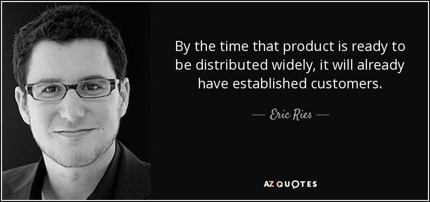By the time that product is ready to be distributed widely, it will already have established customers. - Eric Ries