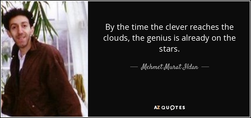 By the time the clever reaches the clouds, the genius is already on the stars. - Mehmet Murat Ildan
