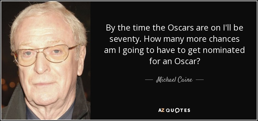 By the time the Oscars are on I'll be seventy. How many more chances am I going to have to get nominated for an Oscar? - Michael Caine