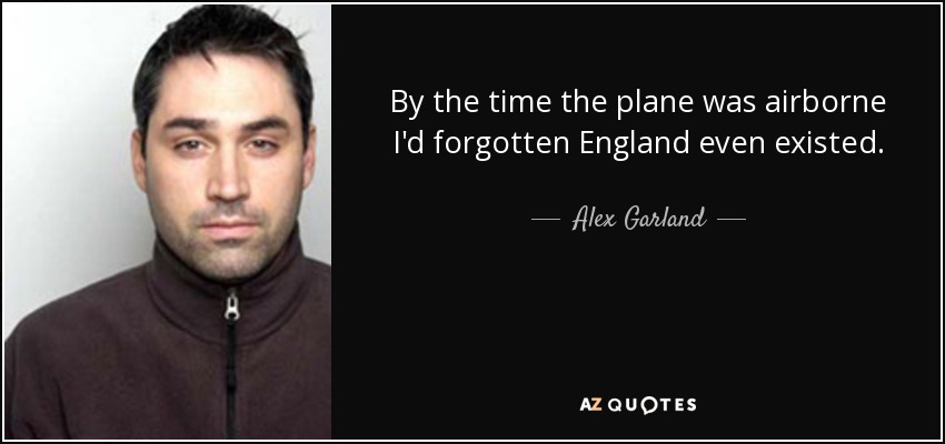 By the time the plane was airborne I'd forgotten England even existed. - Alex Garland