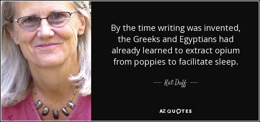 By the time writing was invented, the Greeks and Egyptians had already learned to extract opium from poppies to facilitate sleep. - Kat Duff
