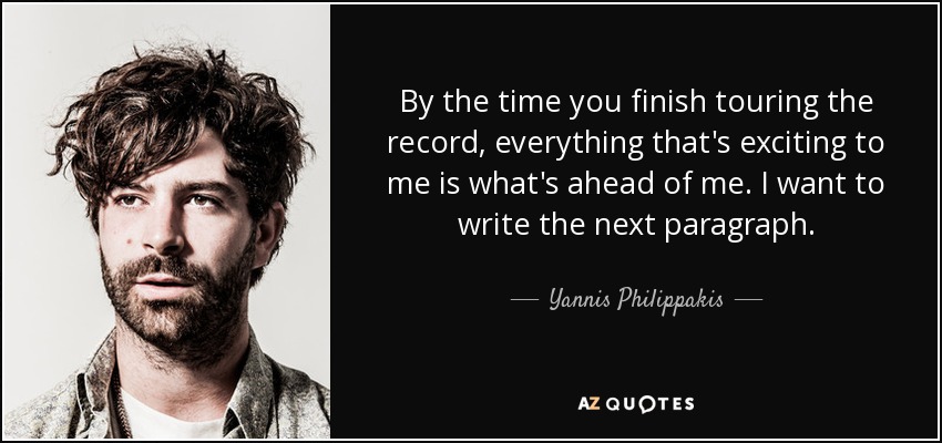 By the time you finish touring the record, everything that's exciting to me is what's ahead of me. I want to write the next paragraph. - Yannis Philippakis