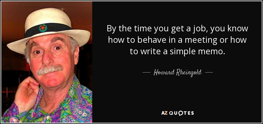 By the time you get a job, you know how to behave in a meeting or how to write a simple memo. - Howard Rheingold