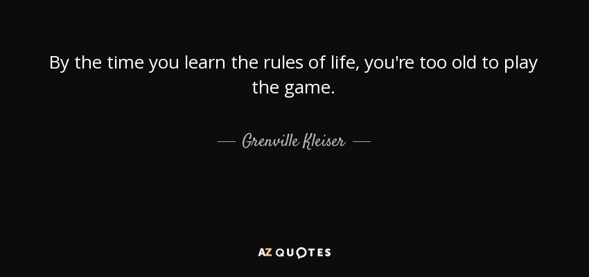 By the time you learn the rules of life, you're too old to play the game. - Grenville Kleiser