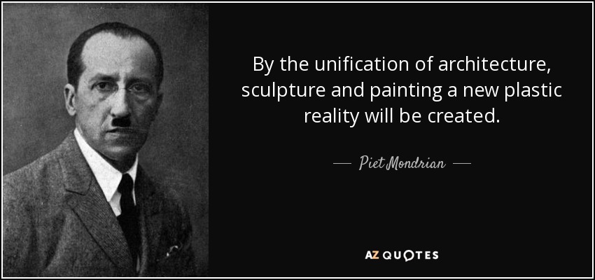 By the unification of architecture, sculpture and painting a new plastic reality will be created. - Piet Mondrian