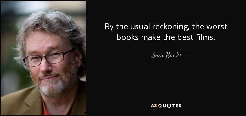 By the usual reckoning, the worst books make the best films. - Iain Banks