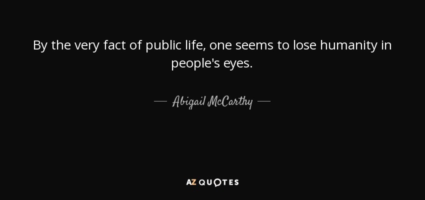 By the very fact of public life, one seems to lose humanity in people's eyes. - Abigail McCarthy