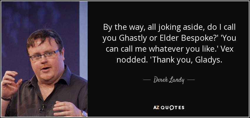 By the way, all joking aside, do I call you Ghastly or Elder Bespoke?' 'You can call me whatever you like.' Vex nodded. 'Thank you, Gladys. - Derek Landy