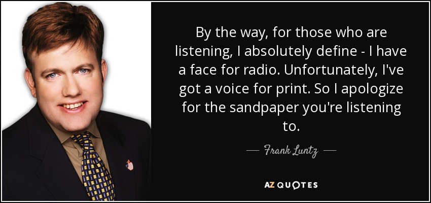 By the way, for those who are listening, I absolutely define - I have a face for radio. Unfortunately, I've got a voice for print. So I apologize for the sandpaper you're listening to. - Frank Luntz