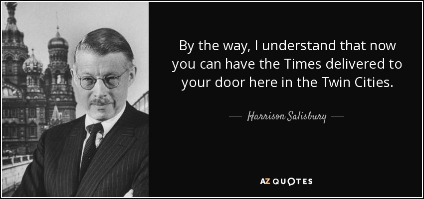 By the way, I understand that now you can have the Times delivered to your door here in the Twin Cities. - Harrison Salisbury