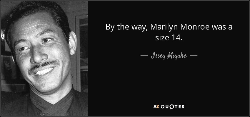 By the way, Marilyn Monroe was a size 14. - Issey Miyake