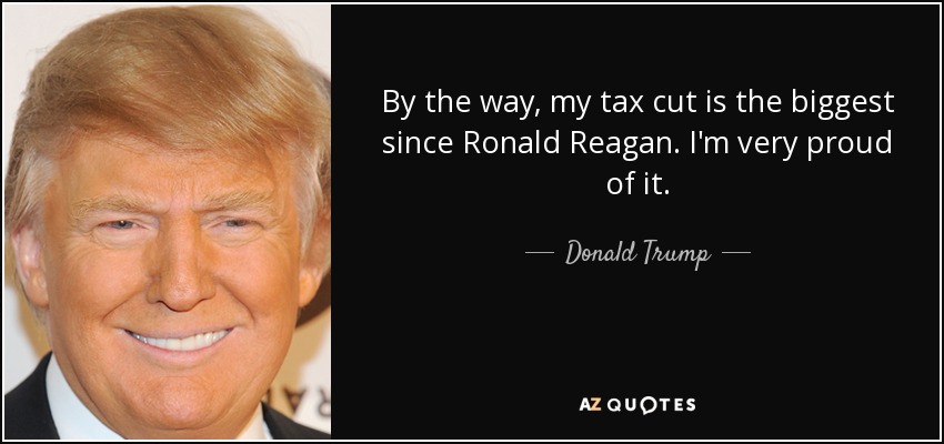 By the way, my tax cut is the biggest since Ronald Reagan. I'm very proud of it. - Donald Trump