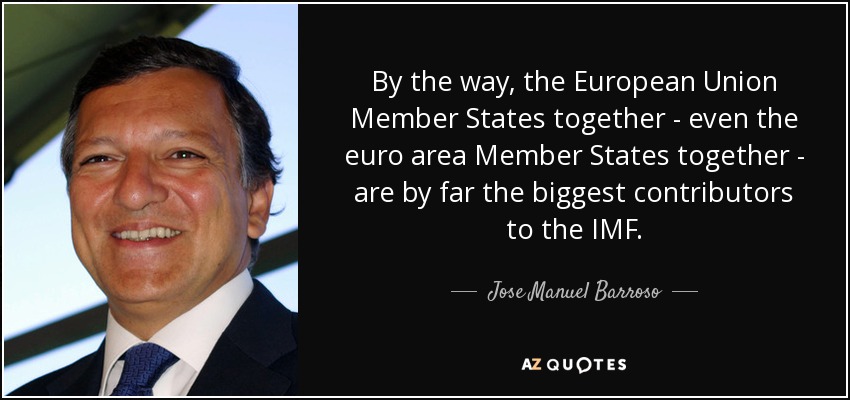 By the way, the European Union Member States together - even the euro area Member States together - are by far the biggest contributors to the IMF. - Jose Manuel Barroso