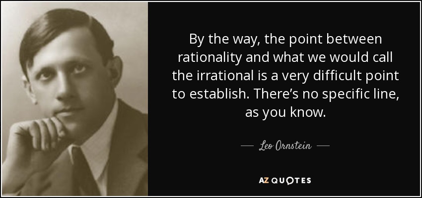 By the way, the point between rationality and what we would call the irrational is a very difficult point to establish. There’s no specific line, as you know. - Leo Ornstein