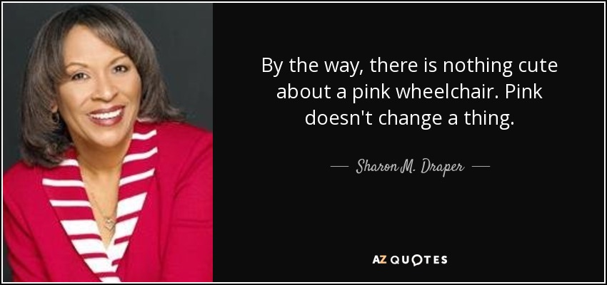 By the way, there is nothing cute about a pink wheelchair. Pink doesn't change a thing. - Sharon M. Draper