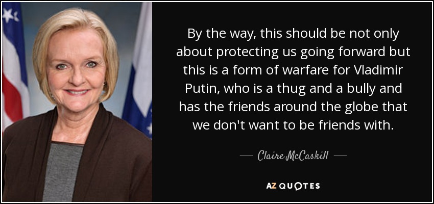 By the way, this should be not only about protecting us going forward but this is a form of warfare for Vladimir Putin, who is a thug and a bully and has the friends around the globe that we don't want to be friends with. - Claire McCaskill