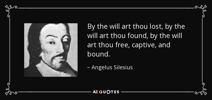 By the will art thou lost, by the will art thou found, by the will art thou free, captive, and bound. - Angelus Silesius