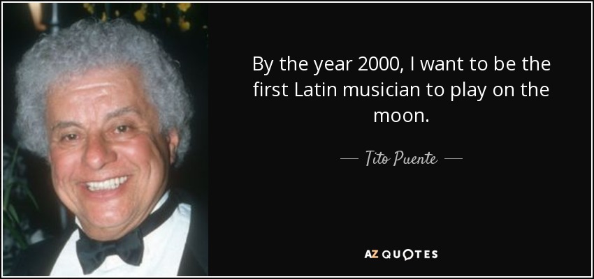 By the year 2000, I want to be the first Latin musician to play on the moon. - Tito Puente