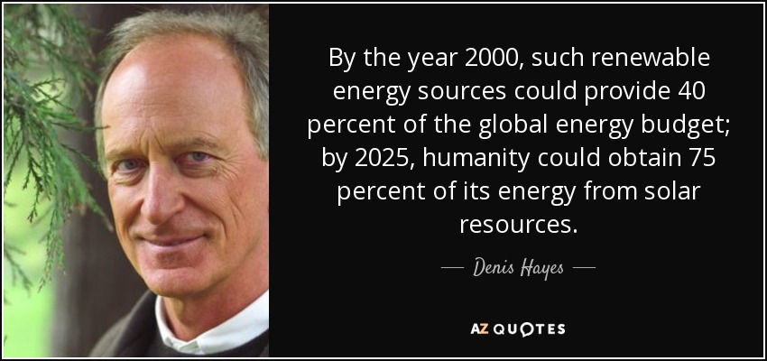 By the year 2000, such renewable energy sources could provide 40 percent of the global energy budget; by 2025, humanity could obtain 75 percent of its energy from solar resources. - Denis Hayes