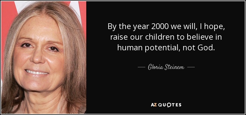 By the year 2000 we will, I hope, raise our children to believe in human potential, not God. - Gloria Steinem