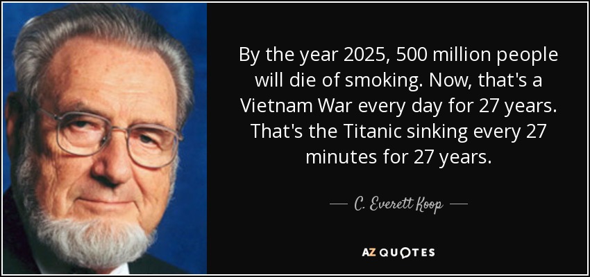 By the year 2025, 500 million people will die of smoking. Now, that's a Vietnam War every day for 27 years. That's the Titanic sinking every 27 minutes for 27 years. - C. Everett Koop